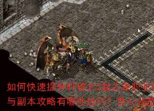 如何快速提升轩辕之3复古单职业传奇角色等级?装备获取与副本攻略有哪些技巧?良心公益版本如何避免消费陷阱? 如何快速提升轩辕之3复古单职业传奇角色等级?装备获取与副本攻略有哪些技巧?良心公益版本如何避免消费陷阱?
