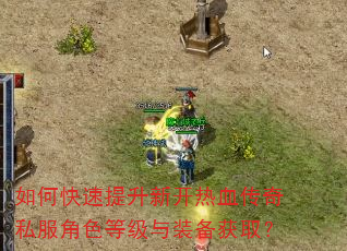 如何快速提升新开热血传奇私服角色等级与装备获取? 如何快速提升新开热血传奇私服角色等级与装备获取?