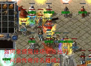 如何掌握竞技场制胜技巧,问鼎传奇排名巅峰? 如何掌握竞技场制胜技巧,问鼎传奇排名巅峰?