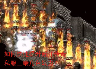 如何快速提升新开传奇私服三端角色战力? 如何快速提升新开传奇私服三端角色战力?