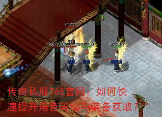 传奇私服766官网:如何快速提升角色等级与装备获取? 传奇私服766官网:如何快速提升角色等级与装备获取?