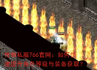 传奇私服766官网:如何快速提升角色等级与装备获取? 传奇私服766官网:如何快速提升角色等级与装备获取?