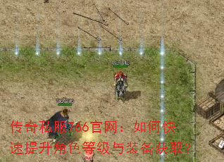 传奇私服766官网:如何快速提升角色等级与装备获取? 传奇私服766官网:如何快速提升角色等级与装备获取?