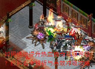 如何快速提升热血传奇私服等级?经验表全解析与高效冲级攻略 如何快速提升热血传奇私服等级?经验表全解析与高效冲级攻略