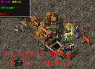 如何快速获取1.80传奇金币合击版本中的顶级装备? 如何快速获取1.80传奇金币合击版本中的顶级装备?