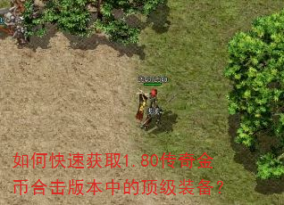 如何快速获取1.80传奇金币合击版本中的顶级装备? 如何快速获取1.80传奇金币合击版本中的顶级装备?