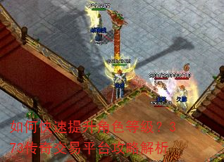 如何快速提升角色等级?373传奇交易平台攻略解析 如何快速提升角色等级?373传奇交易平台攻略解析