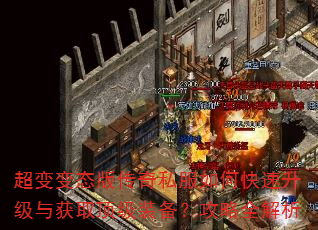 超变变态版传奇私服如何快速升级与获取顶级装备?攻略全解析 超变变态版传奇私服如何快速升级与获取顶级装备?攻略全解析