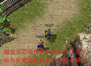 超变变态版传奇私服如何快速升级与获取顶级装备?攻略全解析 超变变态版传奇私服如何快速升级与获取顶级装备?攻略全解析