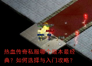 热血传奇私服哪个版本最经典?如何选择与入门攻略? 热血传奇私服哪个版本最经典?如何选择与入门攻略?