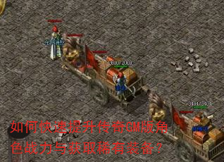 如何快速提升传奇GM版角色战力与获取稀有装备? 如何快速提升传奇GM版角色战力与获取稀有装备?