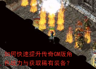如何快速提升传奇GM版角色战力与获取稀有装备? 如何快速提升传奇GM版角色战力与获取稀有装备?
