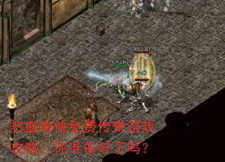 热血奇侠免费传奇游戏攻略,你准备好了吗? 热血奇侠免费传奇游戏攻略,你准备好了吗?