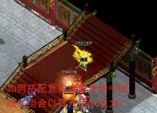 如何搭配复古合击传奇中的战法组合以提升团队战力? 如何搭配复古合击传奇中的战法组合以提升团队战力?