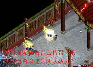 如何搭配复古合击传奇中的战法组合以提升团队战力? 如何搭配复古合击传奇中的战法组合以提升团队战力?