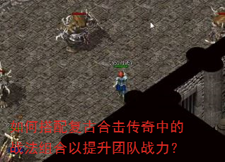 如何搭配复古合击传奇中的战法组合以提升团队战力? 如何搭配复古合击传奇中的战法组合以提升团队战力?