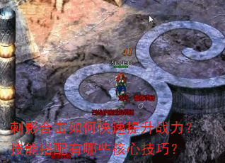 刺影合击如何快速提升战力?技能搭配有哪些核心技巧? 刺影合击如何快速提升战力?技能搭配有哪些核心技巧?